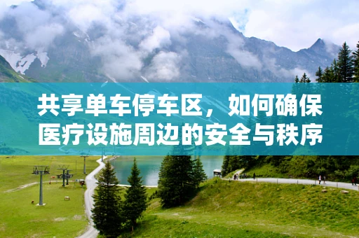 共享单车停车区，如何确保医疗设施周边的安全与秩序？