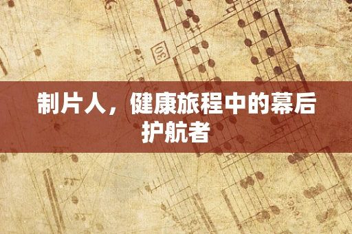 制片人，健康旅程中的幕后护航者