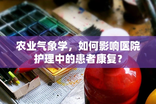 农业气象学，如何影响医院护理中的患者康复？