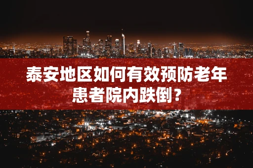 泰安地区如何有效预防老年患者院内跌倒？