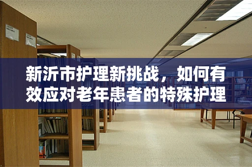 新沂市护理新挑战，如何有效应对老年患者的特殊护理需求？