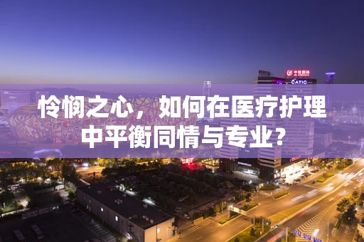 怜悯之心，如何在医疗护理中平衡同情与专业？