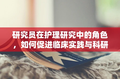 研究员在护理研究中的角色，如何促进临床实践与科研的融合？