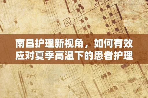 南昌护理新视角，如何有效应对夏季高温下的患者护理挑战？