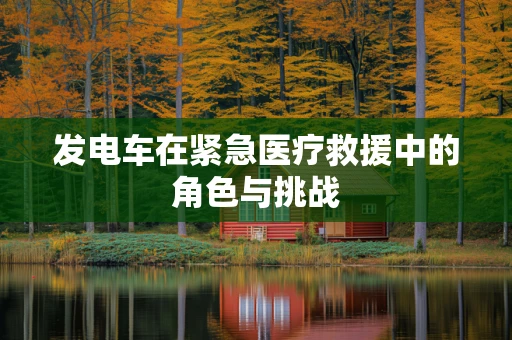 发电车在紧急医疗救援中的角色与挑战