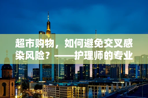 超市购物，如何避免交叉感染风险？——护理师的专业视角