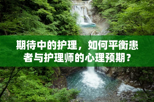 期待中的护理，如何平衡患者与护理师的心理预期？