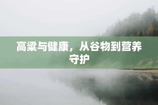 高粱与健康，从谷物到营养守护
