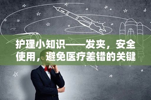 护理小知识——发夹，安全使用，避免医疗差错的关键