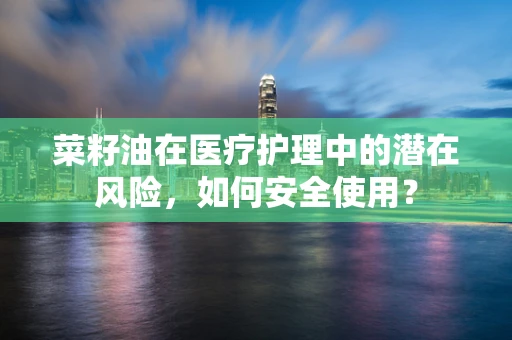 菜籽油在医疗护理中的潜在风险，如何安全使用？