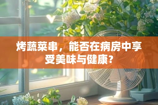 烤蔬菜串，能否在病房中享受美味与健康？