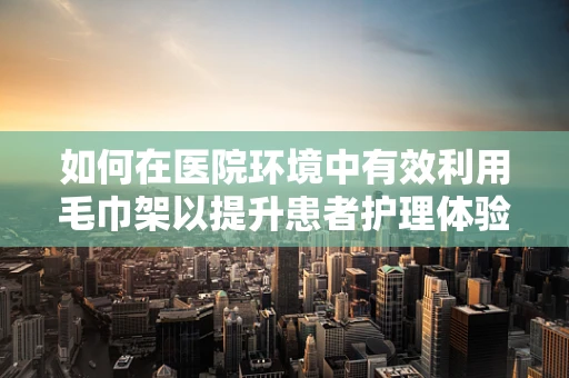 如何在医院环境中有效利用毛巾架以提升患者护理体验？