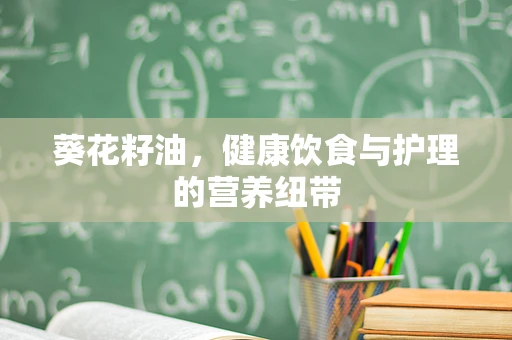 葵花籽油，健康饮食与护理的营养纽带