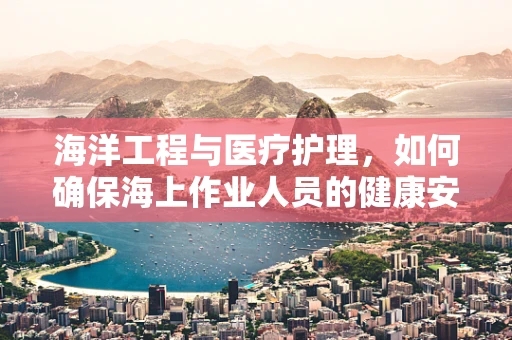 海洋工程与医疗护理，如何确保海上作业人员的健康安全？