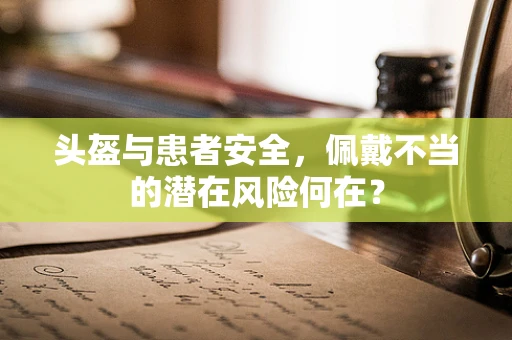 头盔与患者安全，佩戴不当的潜在风险何在？