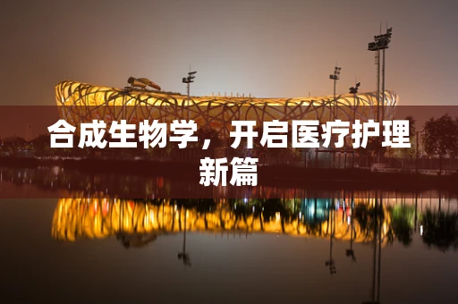 合成生物学，开启医疗护理新篇