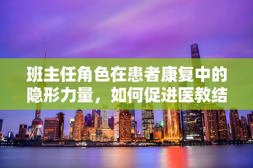 班主任角色在患者康复中的隐形力量，如何促进医教结合？