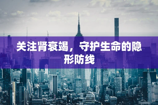 关注肾衰竭，守护生命的隐形防线