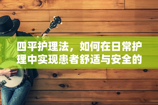 四平护理法，如何在日常护理中实现患者舒适与安全的平衡？