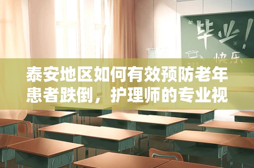 泰安地区如何有效预防老年患者跌倒，护理师的专业视角