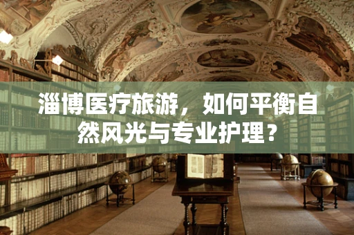 淄博医疗旅游，如何平衡自然风光与专业护理？