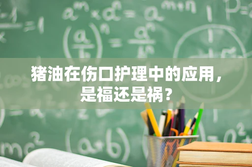 猪油在伤口护理中的应用，是福还是祸？