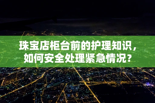 珠宝店柜台前的护理知识，如何安全处理紧急情况？