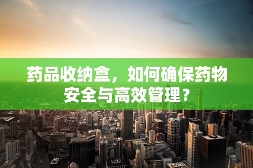 药品收纳盒，如何确保药物安全与高效管理？