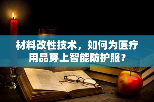 材料改性技术，如何为医疗用品穿上智能防护服？