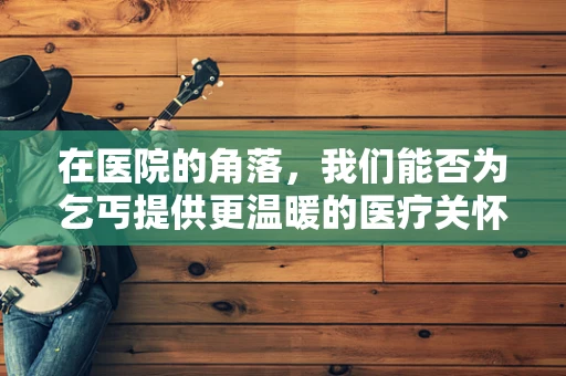 在医院的角落，我们能否为乞丐提供更温暖的医疗关怀？