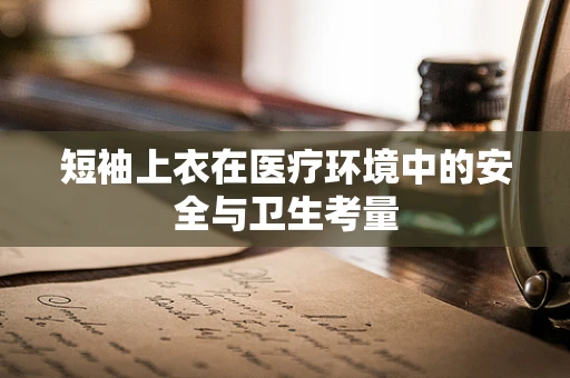 短袖上衣在医疗环境中的安全与卫生考量
