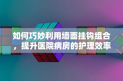 如何巧妙利用墙面挂钩组合，提升医院病房的护理效率？