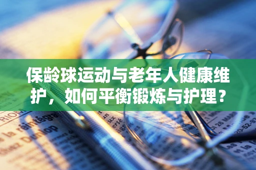保龄球运动与老年人健康维护，如何平衡锻炼与护理？