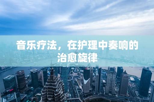 音乐疗法，在护理中奏响的治愈旋律