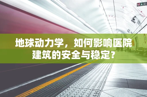 地球动力学，如何影响医院建筑的安全与稳定？