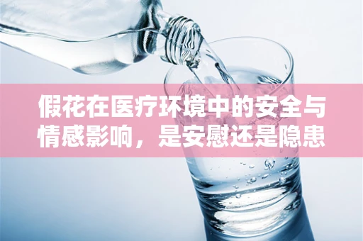 假花在医疗环境中的安全与情感影响，是安慰还是隐患？