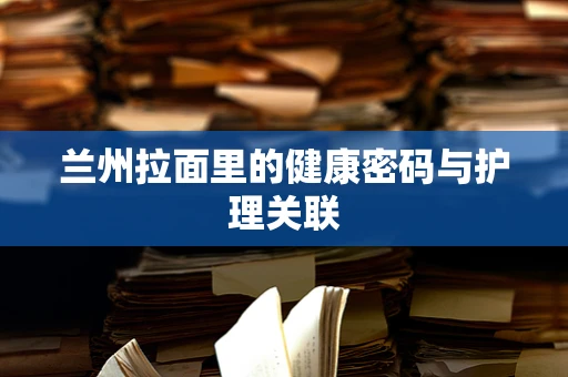 兰州拉面里的健康密码与护理关联