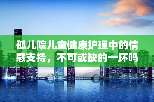 孤儿院儿童健康护理中的情感支持，不可或缺的一环吗？