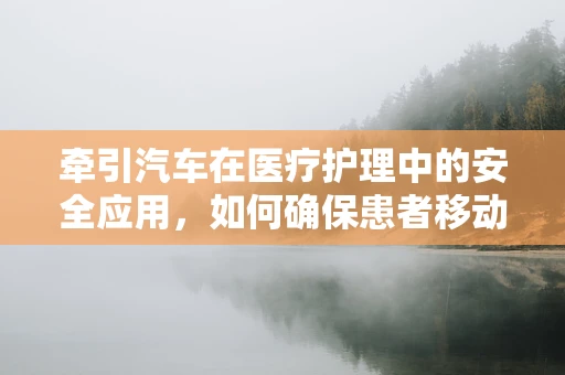 牵引汽车在医疗护理中的安全应用，如何确保患者移动时的安全？