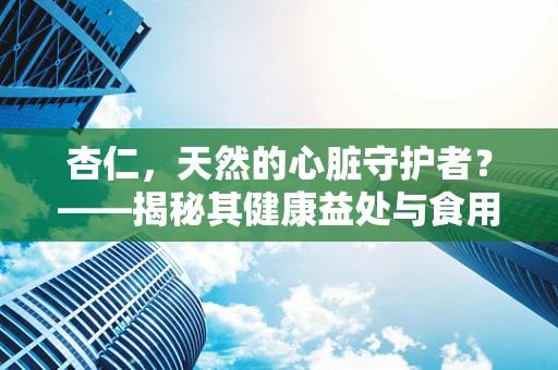杏仁，天然的心脏守护者？——揭秘其健康益处与食用禁忌