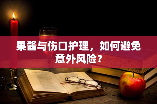 果酱与伤口护理，如何避免意外风险？