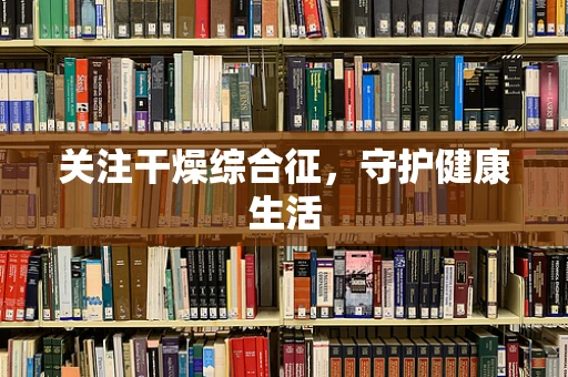 关注干燥综合征，守护健康生活