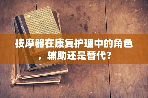 按摩器在康复护理中的角色，辅助还是替代？