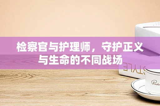 检察官与护理师，守护正义与生命的不同战场