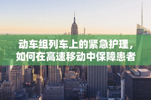 动车组列车上的紧急护理，如何在高速移动中保障患者安全？