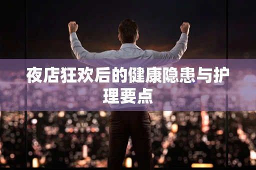 夜店狂欢后的健康隐患与护理要点