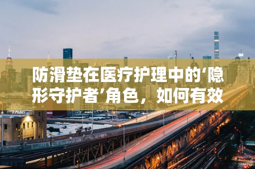防滑垫在医疗护理中的‘隐形守护者’角色，如何有效预防跌倒事故？