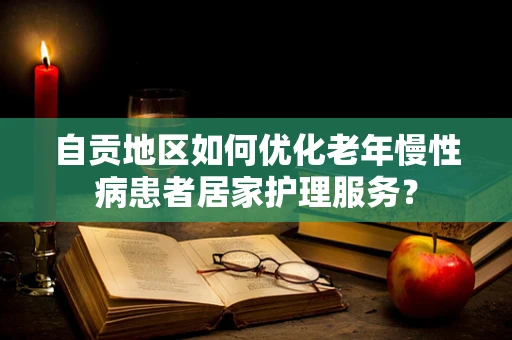自贡地区如何优化老年慢性病患者居家护理服务？