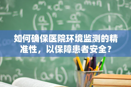 如何确保医院环境监测的精准性，以保障患者安全？