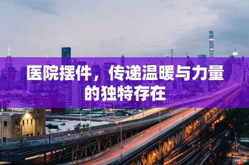医院摆件，传递温暖与力量的独特存在